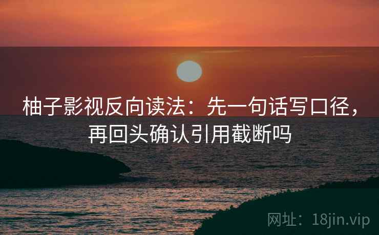 柚子影视反向读法：先一句话写口径，再回头确认引用截断吗  第2张