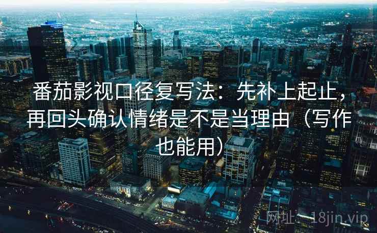 番茄影视口径复写法:先补上起止,再回头确认情绪是不是当理由(写作也能用) 第2张 番茄影视口径复写法:先补上起止,再回头确认情绪是不是当理由(写作也能用) 第2张