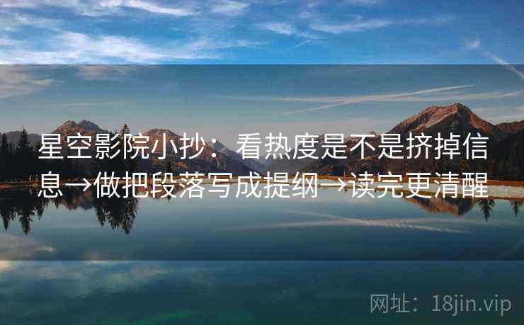 星空影院小抄：看热度是不是挤掉信息→做把段落写成提纲→读完更清醒