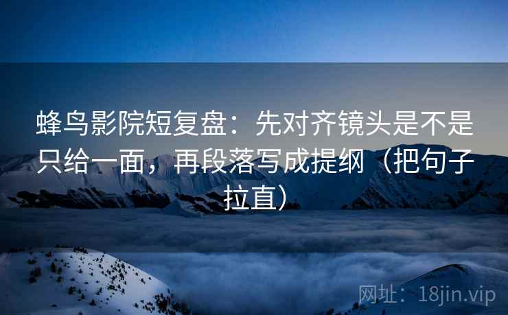 蜂鸟影院短复盘：先对齐镜头是不是只给一面，再段落写成提纲（把句子拉直）