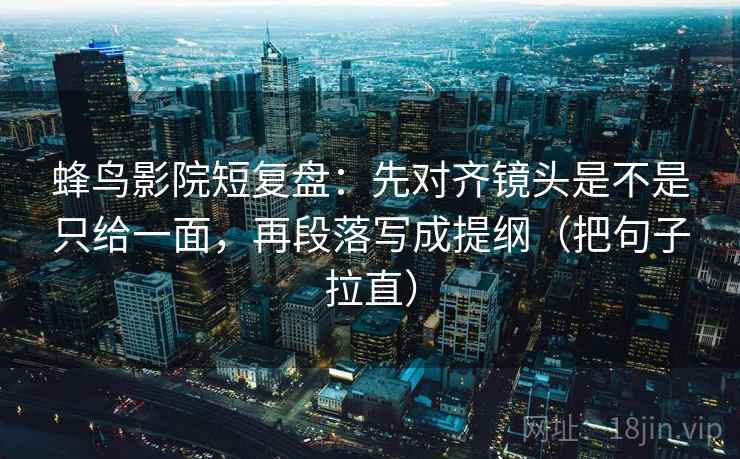 蜂鸟影院短复盘:先对齐镜头是不是只给一面,再段落写成提纲(把句子拉直) 第2张 蜂鸟影院短复盘:先对齐镜头是不是只给一面,再段落写成提纲(把句子拉直) 第2张