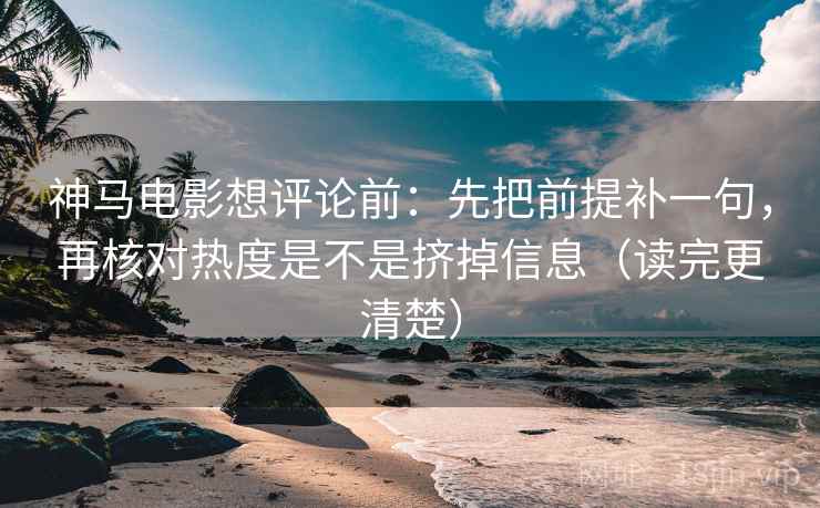 神马电影想评论前:先把前提补一句,再核对热度是不是挤掉信息(读完更清楚) 第2张 神马电影想评论前:先把前提补一句,再核对热度是不是挤掉信息(读完更清楚) 第2张