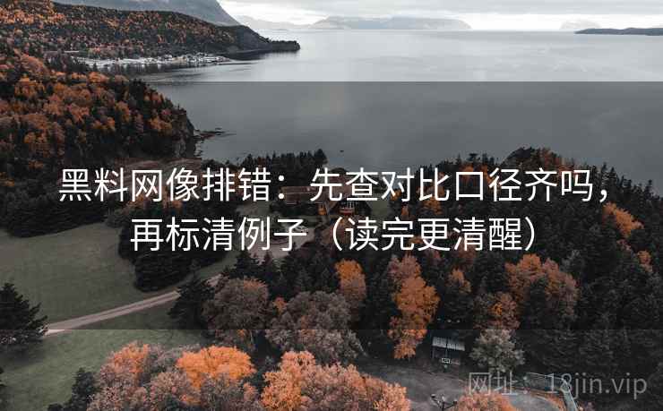 黑料网像排错：先查对比口径齐吗，再标清例子（读完更清醒）
