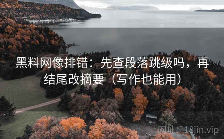 黑料网像排错:先查段落跳级吗,再结尾改摘要(写作也能用) 第2张 黑料网像排错:先查段落跳级吗,再结尾改摘要(写作也能用) 第2张