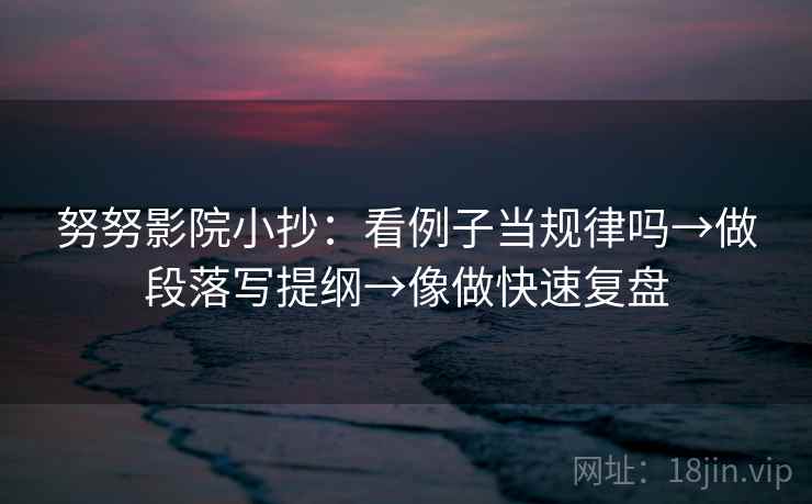 努努影院小抄：看例子当规律吗→做段落写提纲→像做快速复盘  第2张