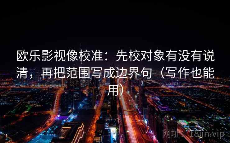 欧乐影视像校准:先校对象有没有说清,再把范围写成边界句(写作也能用) 第2张 欧乐影视像校准:先校对象有没有说清,再把范围写成边界句(写作也能用) 第2张