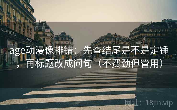 age动漫像排错:先查结尾是不是定锤,再标题改成问句(不费劲但管用) 第2张 age动漫像排错:先查结尾是不是定锤,再标题改成问句(不费劲但管用) 第2张