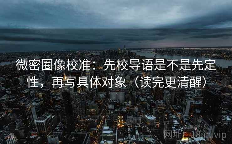 微密圈像校准：先校导语是不是先定性，再写具体对象（读完更清醒）  第2张