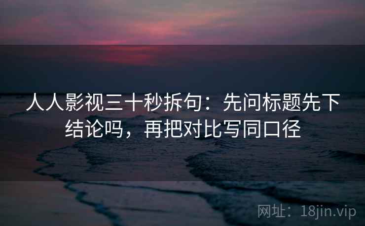 人人影视三十秒拆句：先问标题先下结论吗，再把对比写同口径  第2张