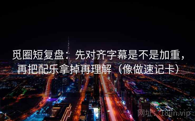 觅圈短复盘:先对齐字幕是不是加重,再把配乐拿掉再理解(像做速记卡) 第2张 觅圈短复盘:先对齐字幕是不是加重,再把配乐拿掉再理解(像做速记卡) 第2张