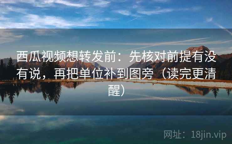 西瓜视频想转发前:先核对前提有没有说,再把单位补到图旁(读完更清醒) 第2张 西瓜视频想转发前:先核对前提有没有说,再把单位补到图旁(读完更清醒) 第2张