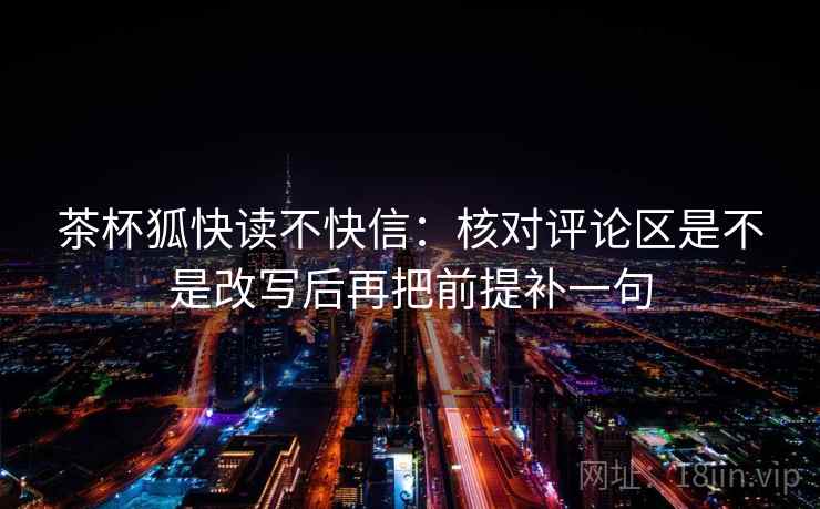 茶杯狐快读不快信:核对评论区是不是改写后再把前提补一句 第2张 茶杯狐快读不快信:核对评论区是不是改写后再把前提补一句 第2张