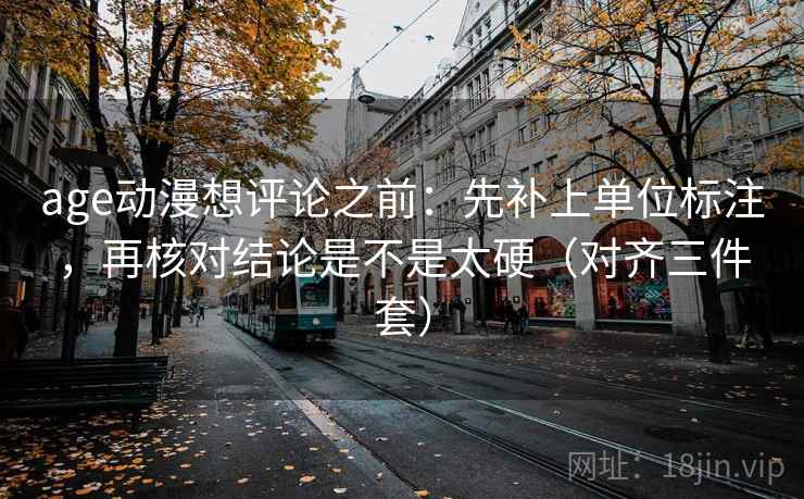 age动漫想评论之前:先补上单位标注,再核对结论是不是太硬(对齐三件套) 第2张 age动漫想评论之前:先补上单位标注,再核对结论是不是太硬(对齐三件套) 第2张