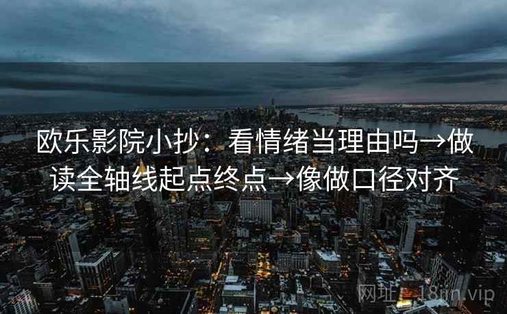 欧乐影院小抄:看情绪当理由吗→做读全轴线起点终点→像做口径对齐 第2张 欧乐影院小抄:看情绪当理由吗→做读全轴线起点终点→像做口径对齐 第2张