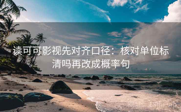 读可可影视先对齐口径：核对单位标清吗再改成概率句  第2张