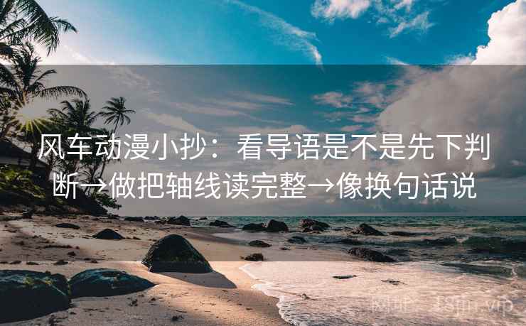 风车动漫小抄：看导语是不是先下判断→做把轴线读完整→像换句话说  第2张