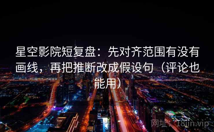 星空影院短复盘:先对齐范围有没有画线,再把推断改成假设句(评论也能用) 第2张 星空影院短复盘:先对齐范围有没有画线,再把推断改成假设句(评论也能用) 第2张