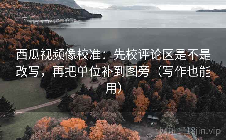 西瓜视频像校准:先校评论区是不是改写,再把单位补到图旁(写作也能用) 第2张 西瓜视频像校准:先校评论区是不是改写,再把单位补到图旁(写作也能用) 第2张