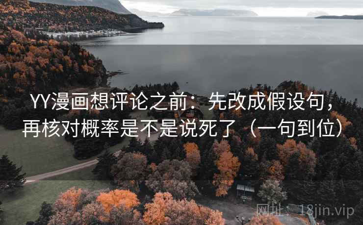 YY漫画想评论之前:先改成假设句,再核对概率是不是说死了(一句到位) 第2张 YY漫画想评论之前:先改成假设句,再核对概率是不是说死了(一句到位) 第2张
