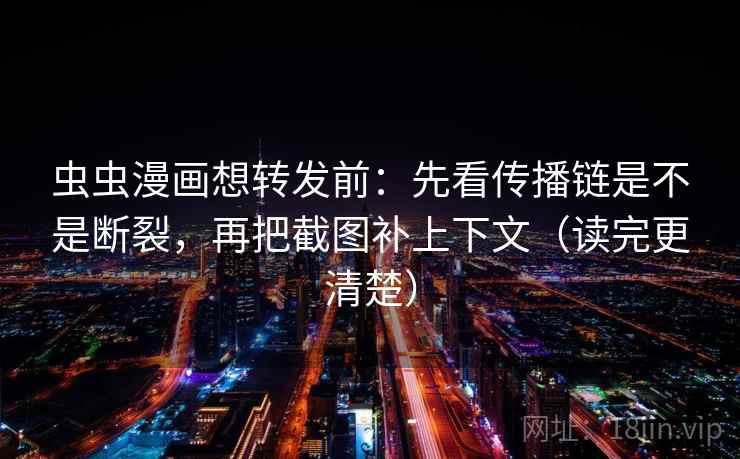 虫虫漫画想转发前：先看传播链是不是断裂，再把截图补上下文（读完更清楚）