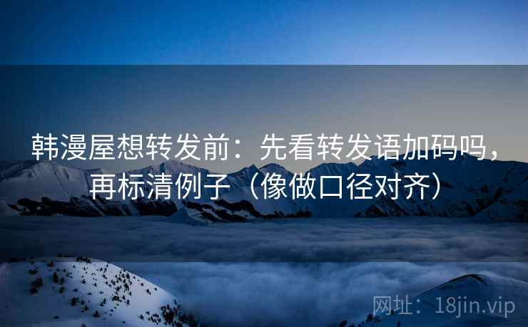 韩漫屋想转发前:先看转发语加码吗,再标清例子(像做口径对齐) 第2张 韩漫屋想转发前:先看转发语加码吗,再标清例子(像做口径对齐) 第2张