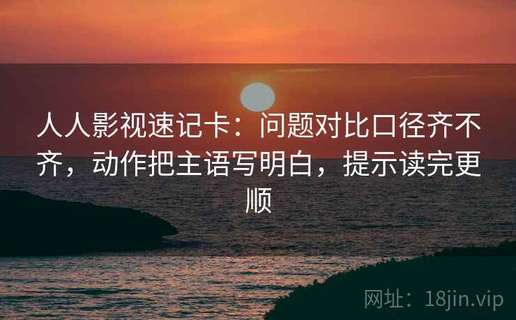 人人影视速记卡：问题对比口径齐不齐，动作把主语写明白，提示读完更顺  第2张