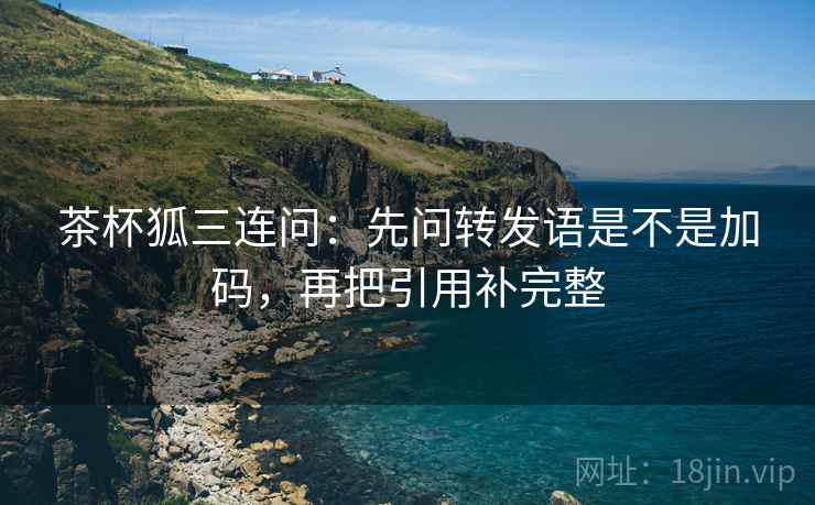 茶杯狐三连问:先问转发语是不是加码,再把引用补完整 第2张 茶杯狐三连问:先问转发语是不是加码,再把引用补完整 第2张