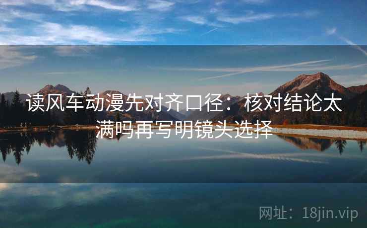 读风车动漫先对齐口径:核对结论太满吗再写明镜头选择 第2张 读风车动漫先对齐口径:核对结论太满吗再写明镜头选择 第2张