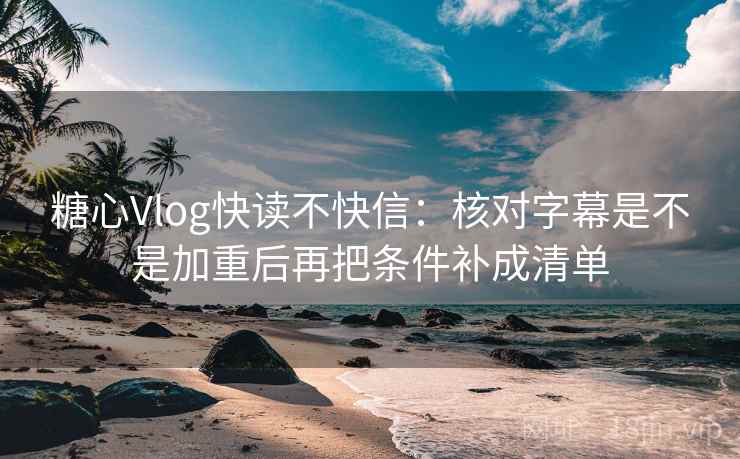 糖心Vlog快读不快信：核对字幕是不是加重后再把条件补成清单