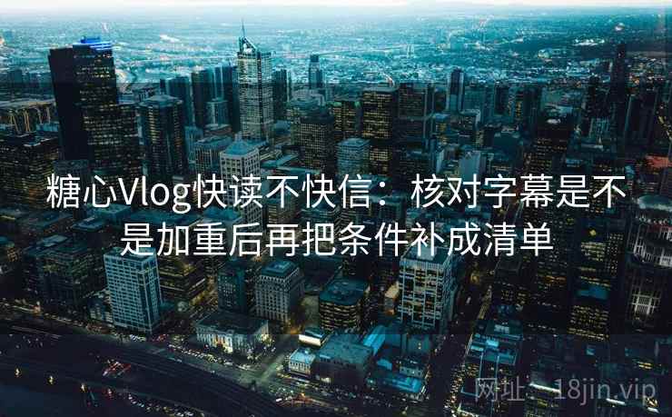 糖心Vlog快读不快信：核对字幕是不是加重后再把条件补成清单  第2张
