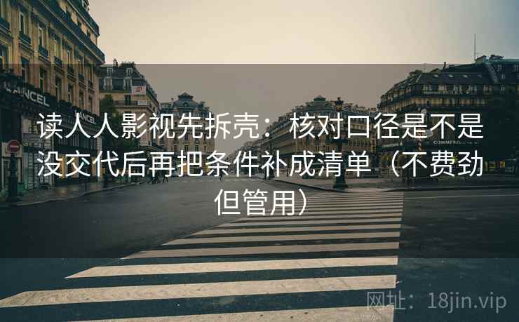 读人人影视先拆壳:核对口径是不是没交代后再把条件补成清单(不费劲但管用) 第2张 读人人影视先拆壳:核对口径是不是没交代后再把条件补成清单(不费劲但管用) 第2张