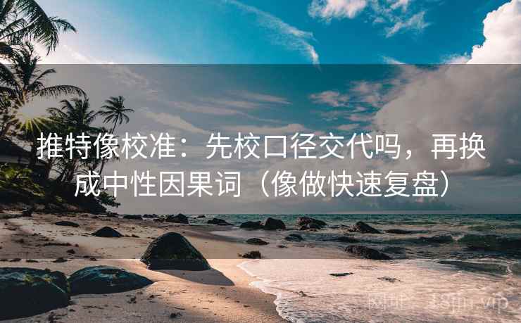 推特像校准:先校口径交代吗,再换成中性因果词(像做快速复盘) 第2张 推特像校准:先校口径交代吗,再换成中性因果词(像做快速复盘) 第2张