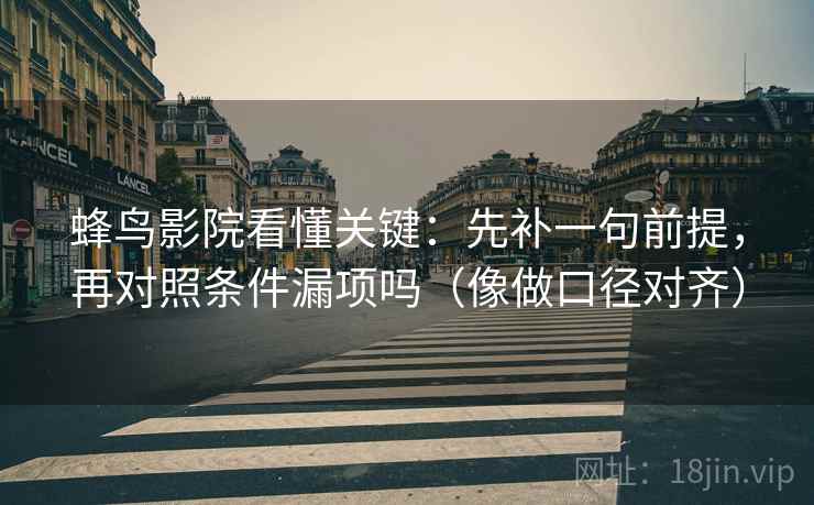 蜂鸟影院看懂关键:先补一句前提,再对照条件漏项吗(像做口径对齐) 第2张 蜂鸟影院看懂关键:先补一句前提,再对照条件漏项吗(像做口径对齐) 第2张