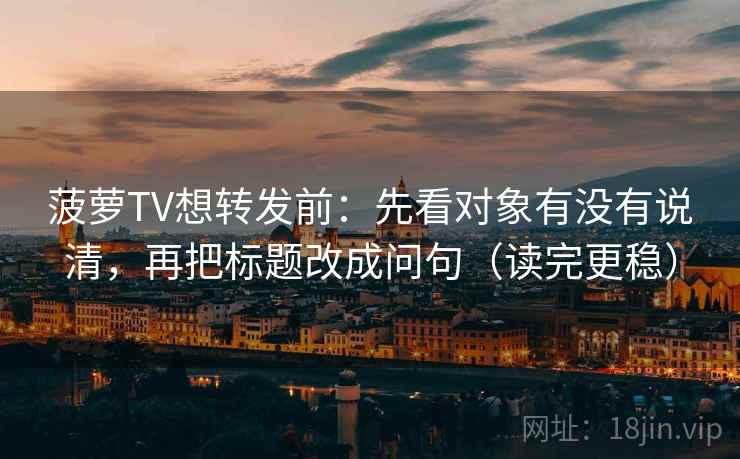 菠萝TV想转发前：先看对象有没有说清，再把标题改成问句（读完更稳）