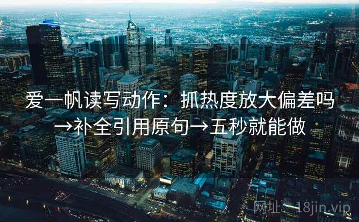 爱一帆读写动作:抓热度放大偏差吗→补全引用原句→五秒就能做 第2张 爱一帆读写动作:抓热度放大偏差吗→补全引用原句→五秒就能做 第2张