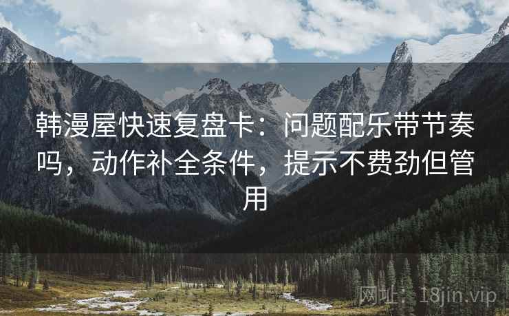 韩漫屋快速复盘卡：问题配乐带节奏吗，动作补全条件，提示不费劲但管用