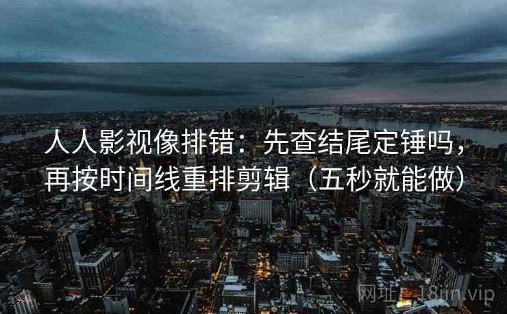 人人影视像排错:先查结尾定锤吗,再按时间线重排剪辑(五秒就能做) 第2张 人人影视像排错:先查结尾定锤吗,再按时间线重排剪辑(五秒就能做) 第2张