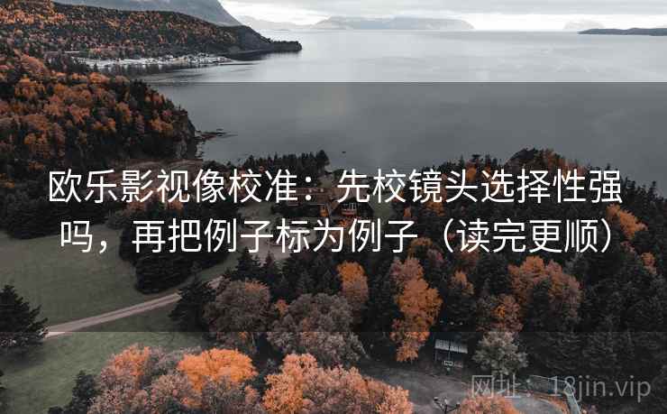 欧乐影视像校准:先校镜头选择性强吗,再把例子标为例子(读完更顺) 第2张 欧乐影视像校准:先校镜头选择性强吗,再把例子标为例子(读完更顺) 第2张