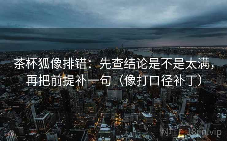 茶杯狐像排错：先查结论是不是太满，再把前提补一句（像打口径补丁）  第2张
