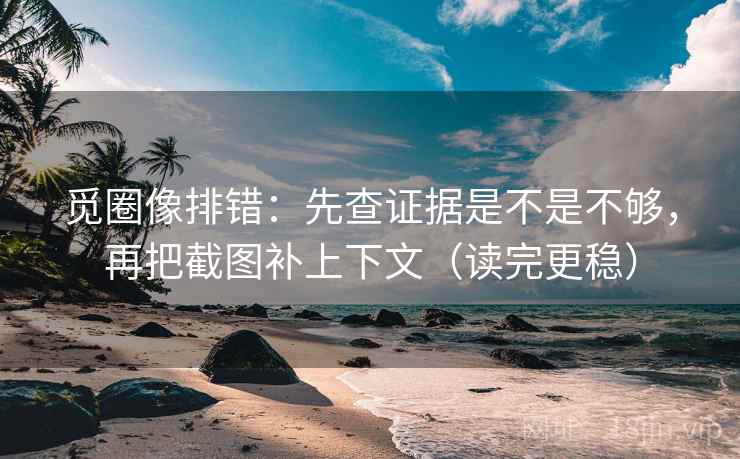 觅圈像排错:先查证据是不是不够,再把截图补上下文(读完更稳) 第2张 觅圈像排错:先查证据是不是不够,再把截图补上下文(读完更稳) 第2张