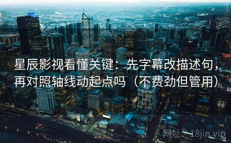 星辰影视看懂关键：先字幕改描述句，再对照轴线动起点吗（不费劲但管用）  第2张