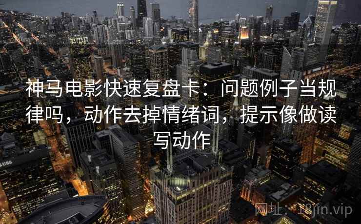 神马电影快速复盘卡：问题例子当规律吗，动作去掉情绪词，提示像做读写动作