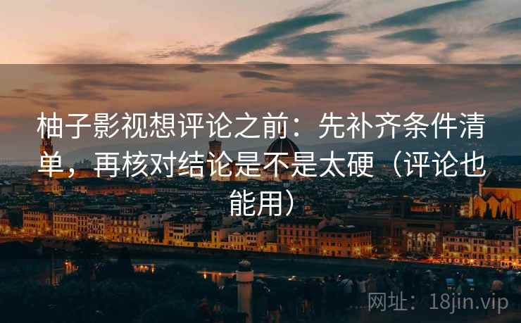 柚子影视想评论之前：先补齐条件清单，再核对结论是不是太硬（评论也能用）