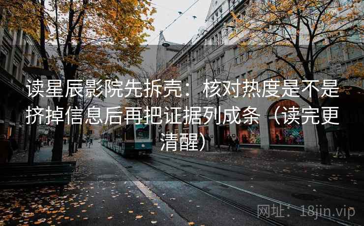 读星辰影院先拆壳:核对热度是不是挤掉信息后再把证据列成条(读完更清醒) 第2张 读星辰影院先拆壳:核对热度是不是挤掉信息后再把证据列成条(读完更清醒) 第2张