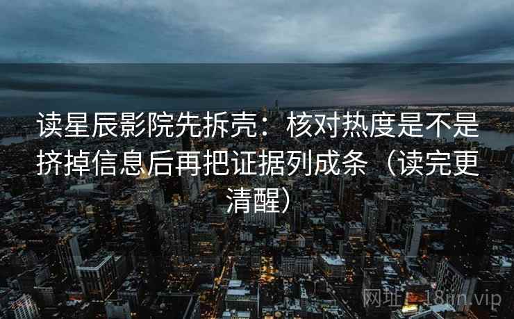 读星辰影院先拆壳：核对热度是不是挤掉信息后再把证据列成条（读完更清醒）