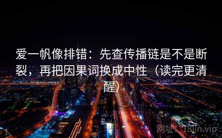 爱一帆像排错:先查传播链是不是断裂,再把因果词换成中性(读完更清醒) 第2张 爱一帆像排错:先查传播链是不是断裂,再把因果词换成中性(读完更清醒) 第2张