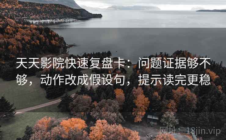 天天影院快速复盘卡：问题证据够不够，动作改成假设句，提示读完更稳  第2张