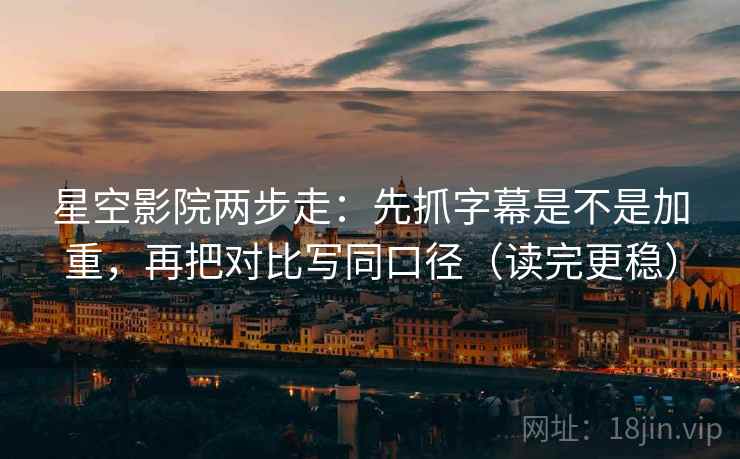 星空影院两步走:先抓字幕是不是加重,再把对比写同口径(读完更稳) 第2张 星空影院两步走:先抓字幕是不是加重,再把对比写同口径(读完更稳) 第2张