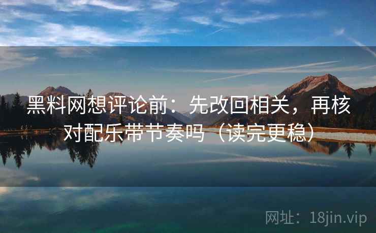 黑料网想评论前:先改回相关,再核对配乐带节奏吗(读完更稳) 第2张 黑料网想评论前:先改回相关,再核对配乐带节奏吗(读完更稳) 第2张