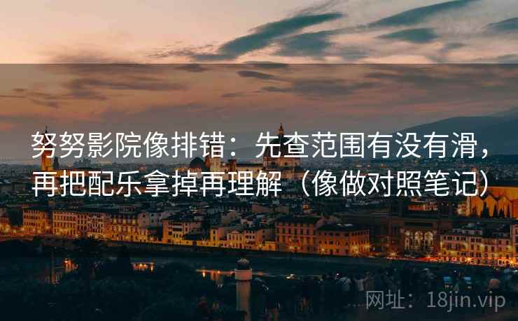 努努影院像排错：先查范围有没有滑，再把配乐拿掉再理解（像做对照笔记）